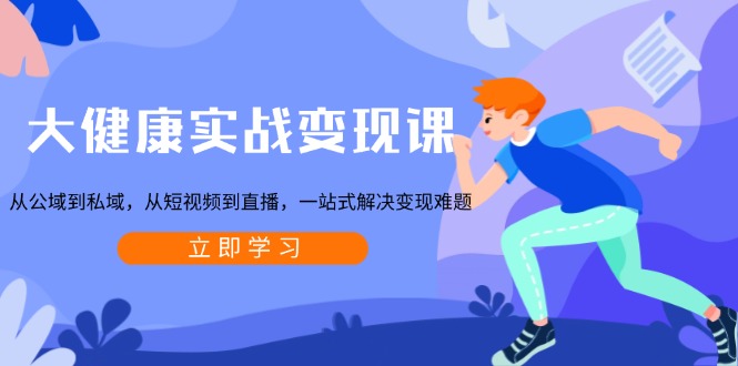 大健康实战变现课:从公域到私域,从短视频到直播,一站式解决变现难题-俗人圈网创