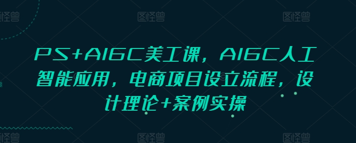 PS+AIGC美工课，AIGC人工智能应用，电商项目设立流程，设计理论+案例实操-俗人圈网创