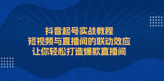 抖音起号实战教程，短视频与直播间的联动效应，让你轻松打造爆款直播间-俗人圈网创