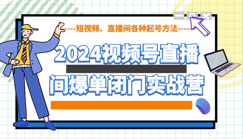 2024视频号直播间爆单闭门实战营，教你如何做视频号，短视频、直播间各种起号方法-俗人圈网创