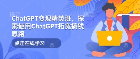 ChatGPT变现精英班,探索使用ChatGPT拓宽搞钱思路-俗人圈网创