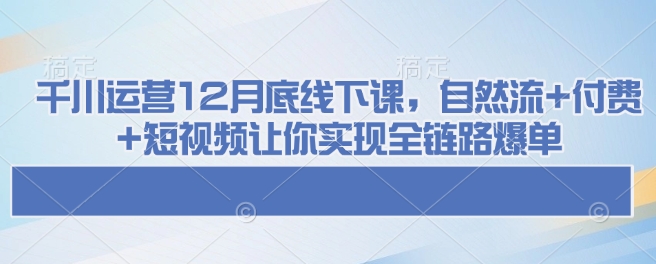 千川运营12月底线下课,自然流+付费+短视频让你实现全链路爆单-俗人圈网创
