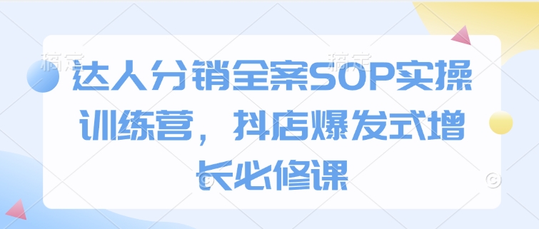 达人分销全案SOP实操训练营,抖店爆发式增长必修课-俗人圈网创