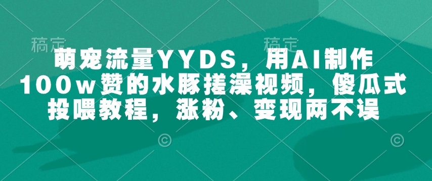 萌宠流量YYDS,用AI制作100w赞的水豚搓澡视频,傻瓜式投喂教程,涨粉、变现两不误-俗人圈网创