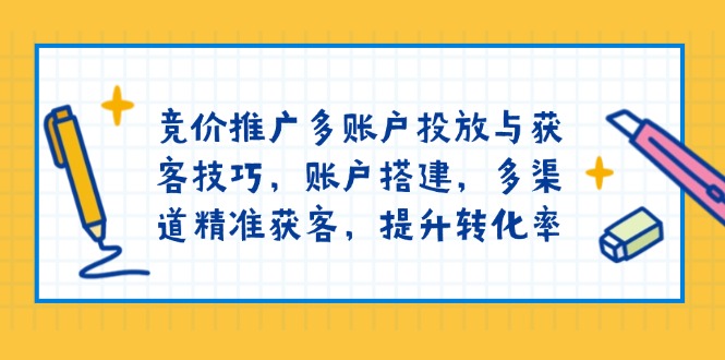 竞价推广多账户投放与获客技巧，账户搭建，多渠道精准获客，提升转化率-俗人圈网创
