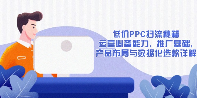 低价PPC扫流秘籍:运营必备能力, 推广基础, 产品布局与数据化选款详解-俗人圈网创