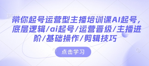 带你起号运营型主播培训课AI起号,底层逻辑/ai起号/运营晋级/主播进阶/基础操作/剪辑技巧-俗人圈网创