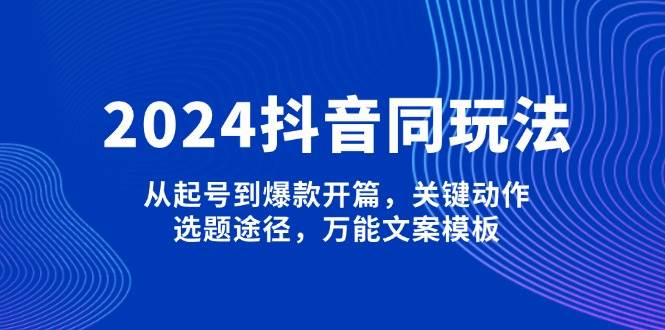 2024抖音同玩法，从起号到爆款开篇，关键动作，选题途径，万能文案模板-俗人圈网创