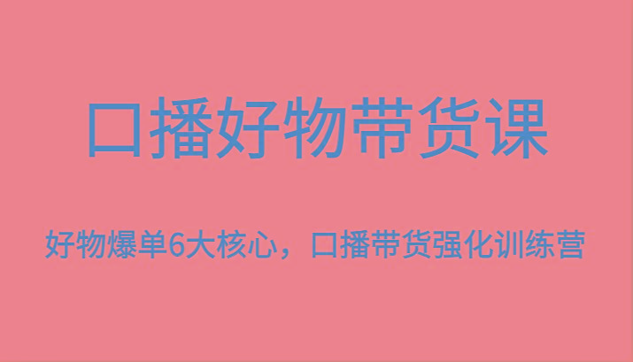 口播好物带货课，好物爆单6大核心，口播带货强化训练营-俗人圈网创