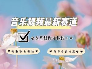 音乐视频赛道最新玩法，纯原创不违规，可所有平台同时发布，会点剪辑即可轻松拿捏-俗人圈网创