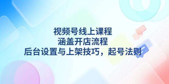 视频号线上课程详解，涵盖开店流程，后台设置与上架技巧，起号法则-俗人圈网创