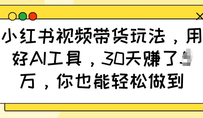 小红书视频带货玩法,用好AI工具,30天收益过W,你也能轻松做到-俗人圈网创