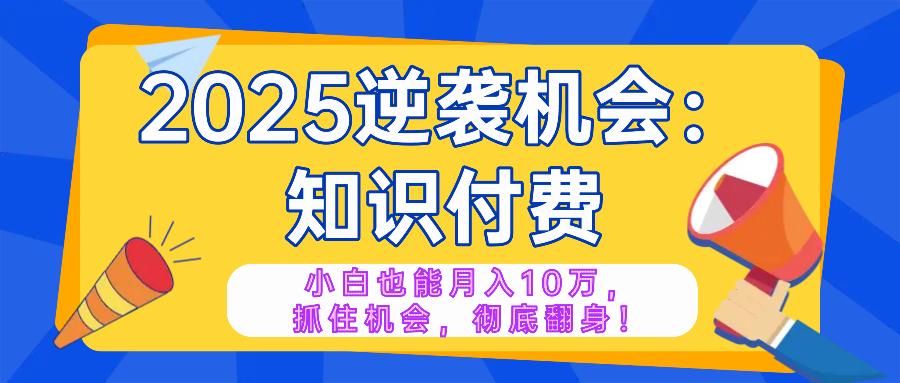 2025逆袭项目——知识付费，小白也能月入10万年入百万，抓住机会彻底翻…-俗人圈网创