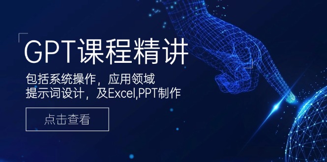 GPT课程精讲，包括系统操作，应用领域，提示词设计，及Excel,PPT制作-俗人圈网创