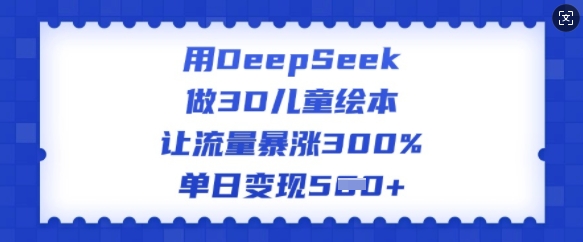 用DeepSeek做3D儿童绘本,让流量暴涨300%,单日变现多张-俗人圈网创