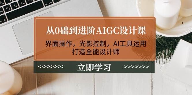 从0础到进阶AIGC设计课：界面操作，光影控制，AI工具运用，打造全能设计师-俗人圈网创