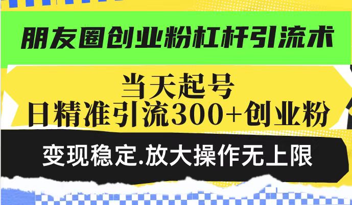朋友圈创业粉杠杆引流术,投产高轻松日引300+创业粉,变现稳定.放大操…-俗人圈网创