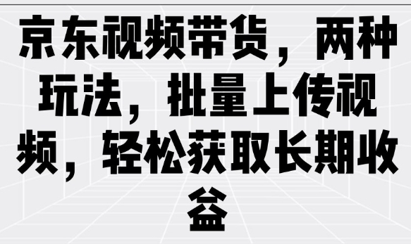 京东视频带货,两种玩法,批量上传视频,轻松获取长期收益-俗人圈网创