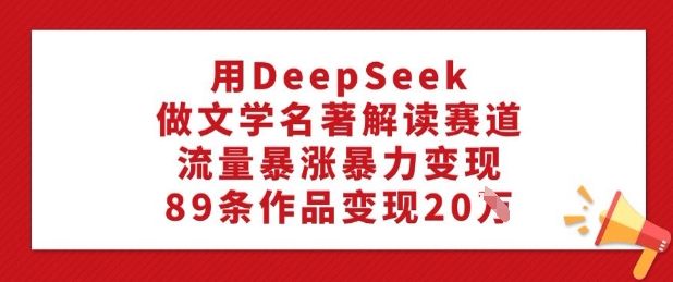 用DeepSeek做文学名著解读赛道,流量暴涨暴力变现,89条作品变现20W-俗人圈网创