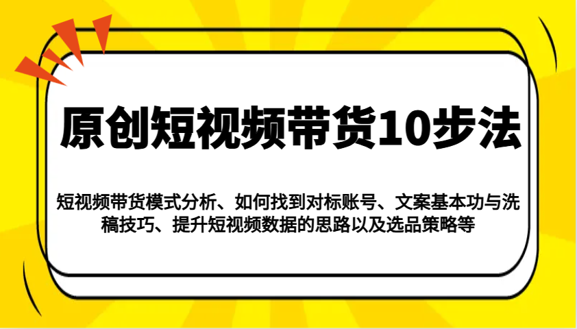 原创短视频带货10步法:模式分析/对标账号/文案与洗稿/提升数据/以及选品策略等-俗人圈网创