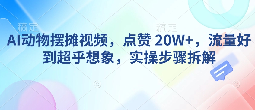AI动物摆摊视频，点赞 20W+，流量好到超乎想象，实操步骤拆解-俗人圈网创