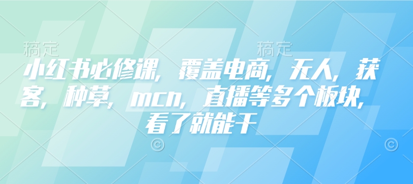 小红书必修课，覆盖电商，无人，获客，种草，mcn，直播等多个板块，看了就能干-俗人圈网创