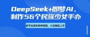 DeepSeek+即梦AI,制作56个民族少女手办,附详细教程+变现方向-俗人圈网创