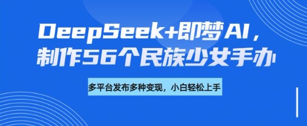 DeepSeek+即梦AI,制作56个民族少女手办,附详细教程+变现方向-俗人圈网创