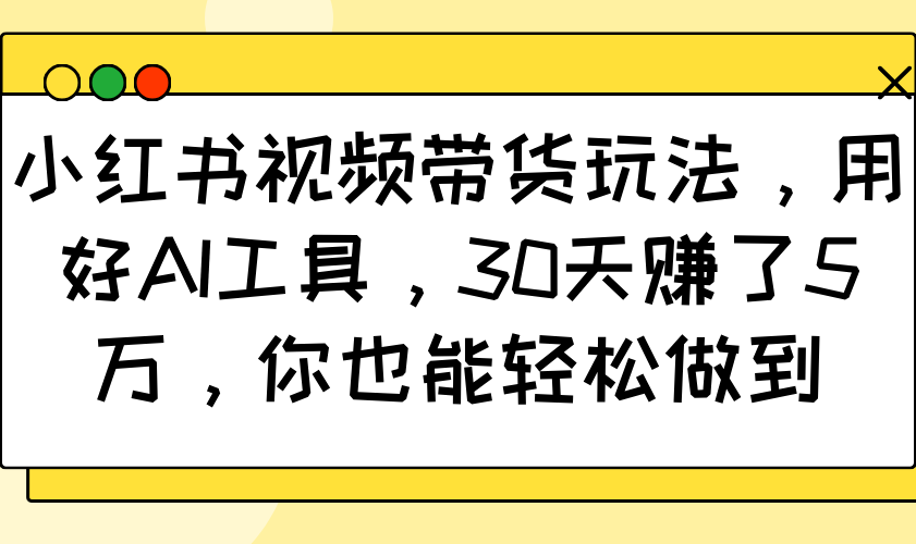 小红书视频带货玩法,用好AI工具,30天赚了5万,你也能轻松做到-俗人圈网创