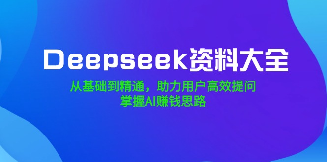 Deepseek资料大全,从基础到精通,助力用户高效提问,掌握AI赚钱思路-俗人圈网创