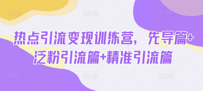 热点引流变现训练营,先导篇+泛粉引流篇+精准引流篇-俗人圈网创