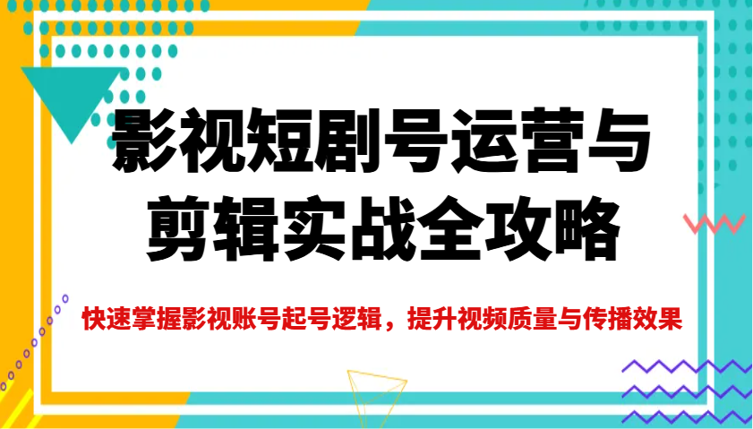 影视短剧号运营与剪辑实战全攻略，快速掌握影视账号起号逻辑，提升视频质量与传播效果-俗人圈网创