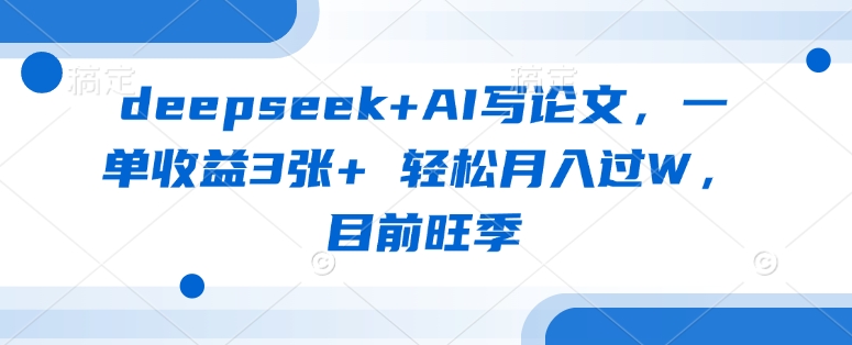 deepseek+AI写论文,一单收益3张+ 轻松月入过W,目前旺季-俗人圈网创