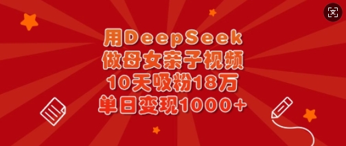 用DeepSeek做母女亲子视频,10天吸粉18万,单日变现多张-俗人圈网创