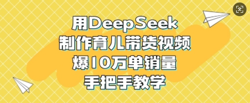 用DeepSeek制作育儿带货视频，爆10W单销量，手把手教学-俗人圈网创