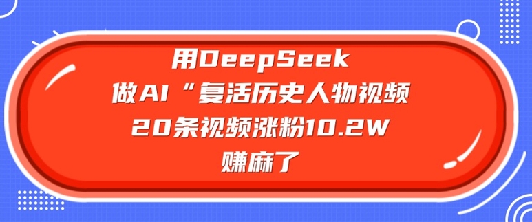 用DeepSeek做AI“复活历史人物”视频,20条视频涨粉10.2W,挣麻了-俗人圈网创
