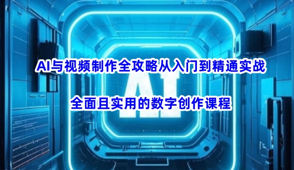AI与视频制作全攻略从入门到精通实战，全面且实用的数字创作课程-俗人圈网创
