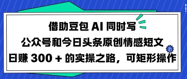 借助豆包AI同时写公众号和今日头条原创情感短文日入3张的实操之路，可矩形操作-俗人圈网创