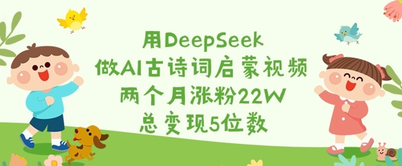 用DeepSeek做AI古诗词启蒙视频,两个月涨粉22W,总变现5位数-俗人圈网创