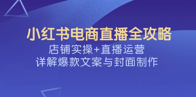 小红书电商直播全攻略，店铺实操+直播运营，详解爆款文案与封面制作-俗人圈网创
