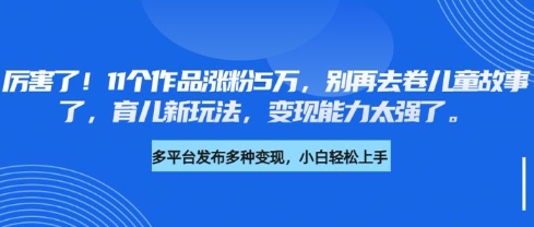 厉害了，11个作品涨粉5万，别再去卷儿童故事了，育儿新玩法，变现能力太强了-俗人圈网创