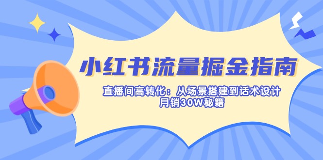 小红书流量掘金指南:直播间高转化:从场景搭建到话术设计,月销30W秘籍-俗人圈网创