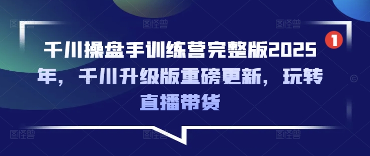 千川操盘手训练营完整版2025年,千川升级版重磅更新,玩转直播带货-俗人圈网创