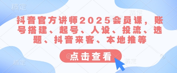 抖音官方讲师2025会员课,账号搭建、起号、人设、投流、选题、抖音来客、本地推等-俗人圈网创