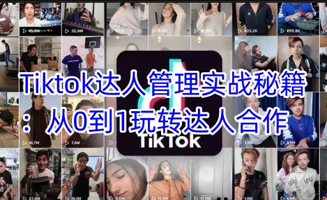 Tiktok达人管理实战秘籍：从0到1玩转达人合作-俗人圈网创