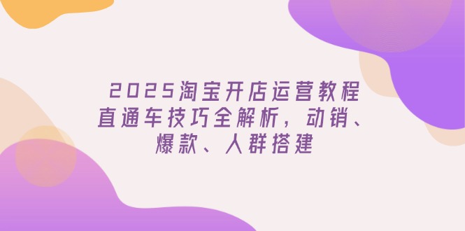 2025淘宝开店运营教程更新，直通车技巧全解析，动销、爆款、人群搭建-俗人圈网创