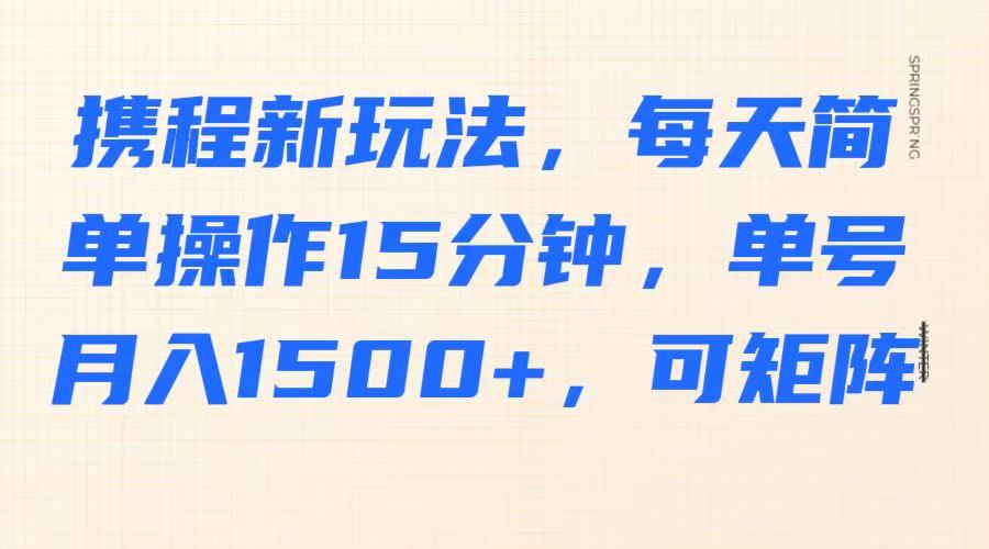 携程新玩法,每天简单操作15分钟,单号月入1500+,可矩阵-俗人圈网创
