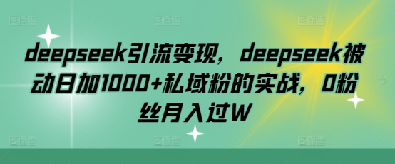 deepseek引流变现,deepseek被动日加1000+私域粉的实战,0粉丝月入过W-俗人圈网创