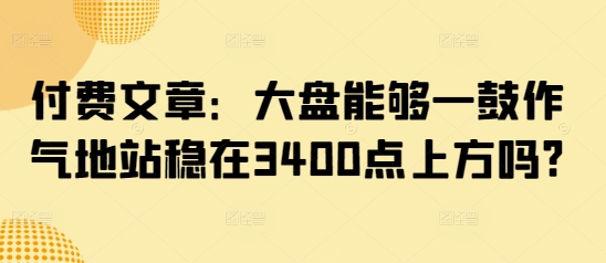 付费文章：大盘能够一鼓作气地站稳在3400点上方吗?-俗人圈网创