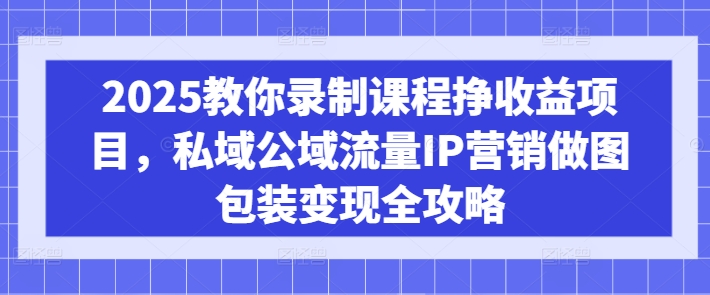 2025教你录制课程挣收益项目,私域公域流量IP营销做图包装变现全攻略-俗人圈网创